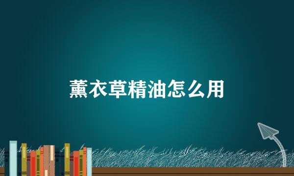 薰衣草精油怎么用
