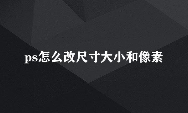 ps怎么改尺寸大小和像素