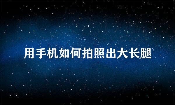 用手机如何拍照出大长腿