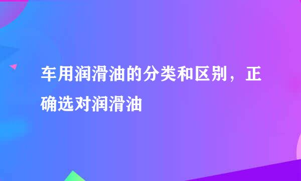 车用润滑油的分类和区别,正确选对润滑油