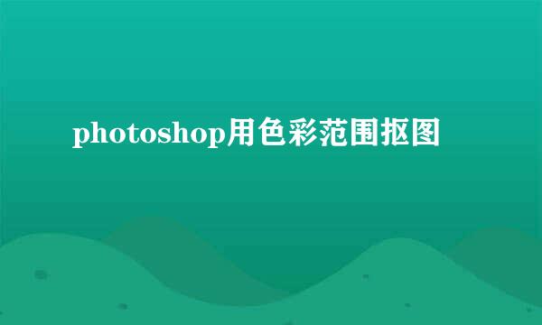 photoshop用色彩范围抠图