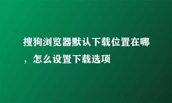 搜狗浏览器默认下载位置在哪,怎么设置下载选项