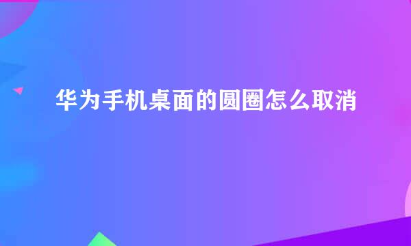 华为手机桌面的圆圈怎么取消