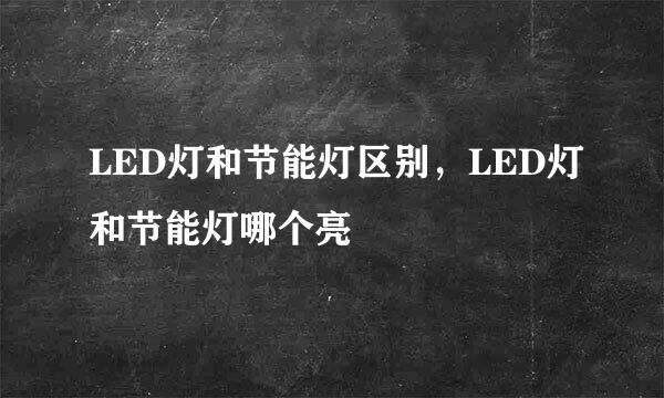 LED灯和节能灯区别，LED灯和节能灯哪个亮