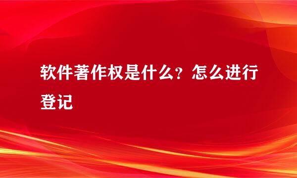 软件著作权是什么?怎么进行登记