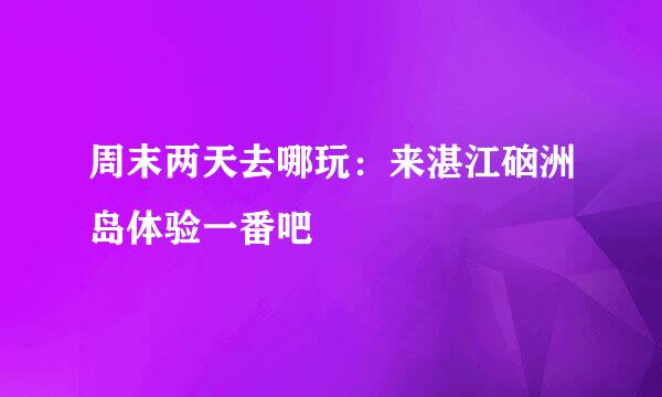 周末两天去哪玩:来湛江硇洲岛体验一番吧