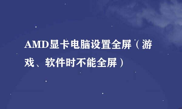 AMD显卡电脑设置全屏（游戏、软件时不能全屏）