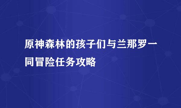 原神森林的孩子们与兰那罗一同冒险任务攻略