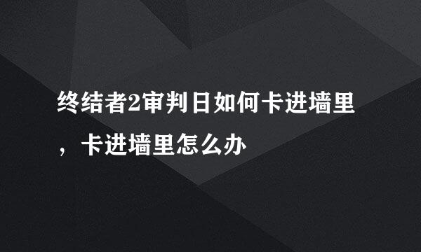 终结者2审判日如何卡进墙里,卡进墙里怎么办