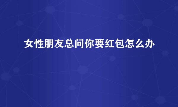 女性朋友总问你要红包怎么办