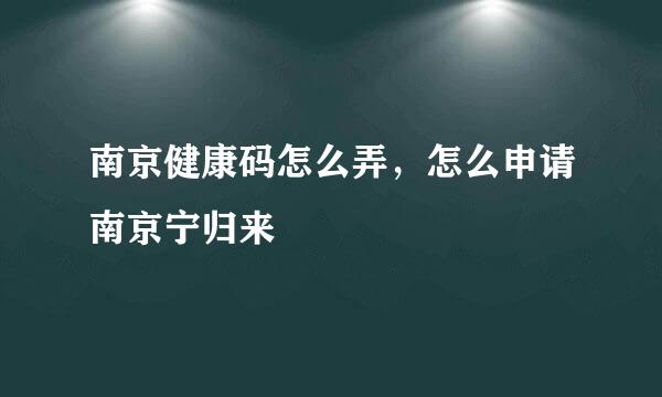 南京健康码怎么弄，怎么申请南京宁归来