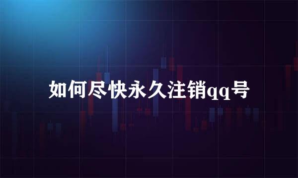 如何尽快永久注销qq号
