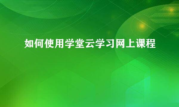 如何使用学堂云学习网上课程
