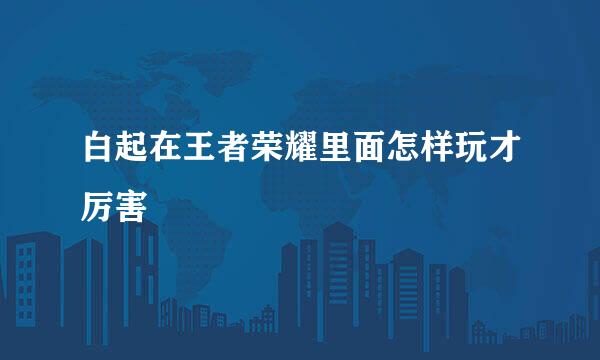 白起在王者荣耀里面怎样玩才厉害