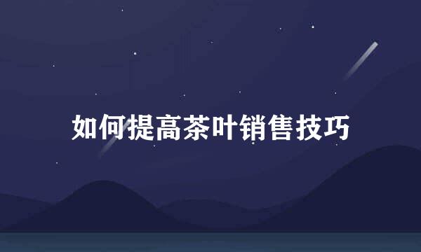 如何提高茶叶销售技巧