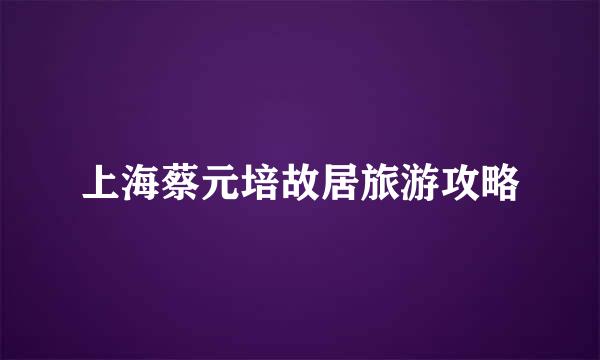 上海蔡元培故居旅游攻略