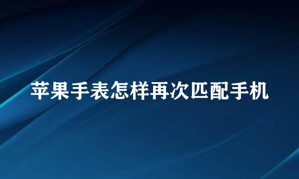 苹果手表怎样再次匹配手机