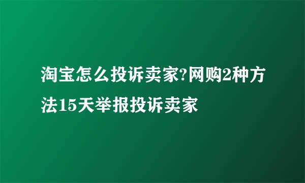 淘宝怎么投诉卖家?网购2种方法15天举报投诉卖家