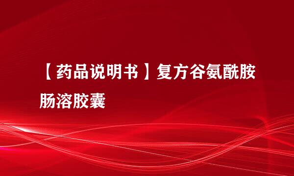 【药品说明书】复方谷氨酰胺肠溶胶囊