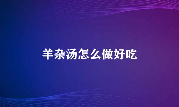 羊杂汤怎么做好吃