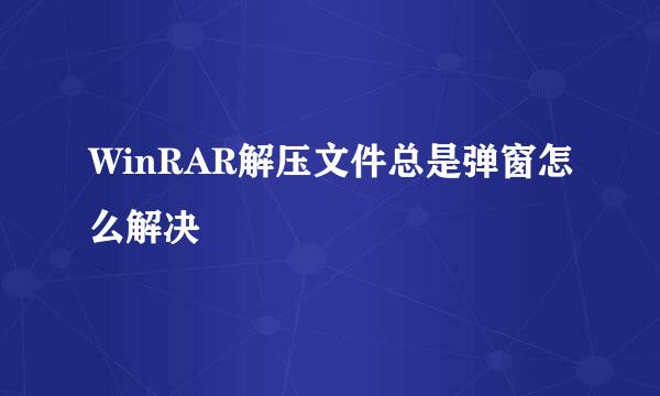 WinRAR解压文件总是弹窗怎么解决