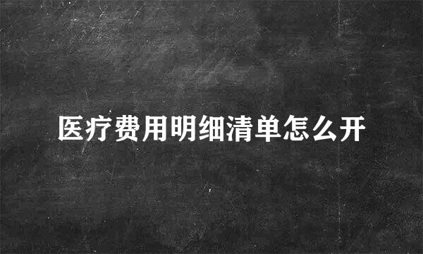 医疗费用明细清单怎么开
