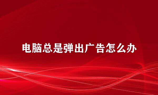 电脑总是弹出广告怎么办