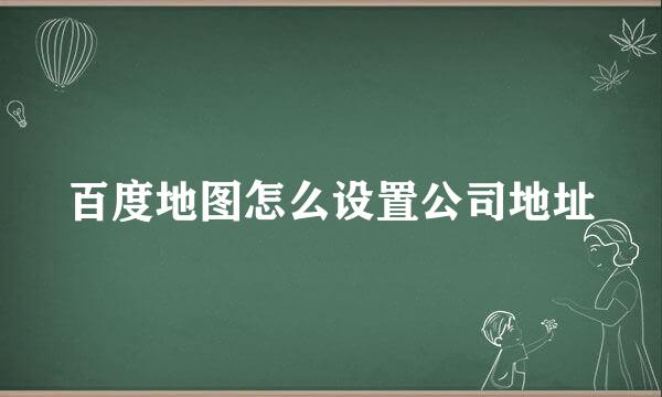 百度地图怎么设置公司地址