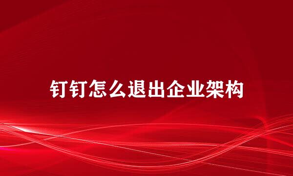钉钉怎么退出企业架构