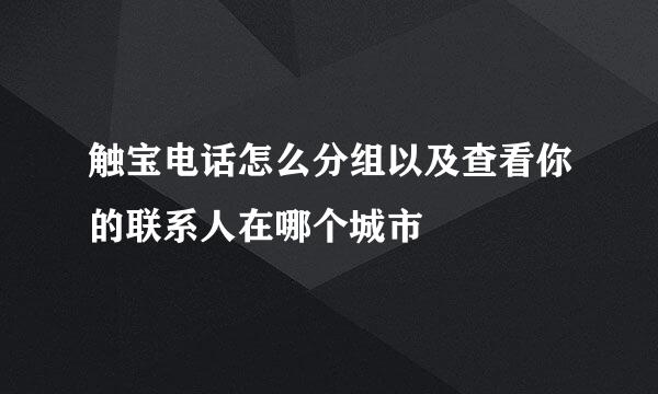 触宝电话怎么分组以及查看你的联系人在哪个城市