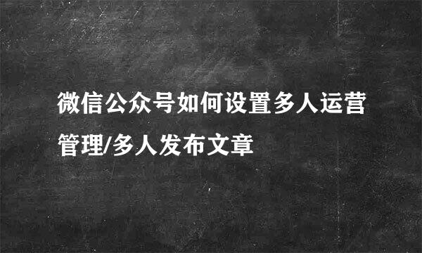 微信公众号如何设置多人运营管理/多人发布文章