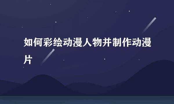 如何彩绘动漫人物并制作动漫片