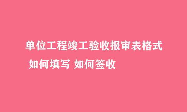 单位工程竣工验收报审表格式 如何填写 如何签收