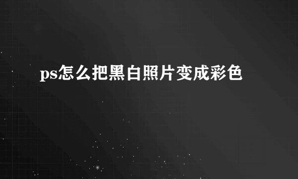 ps怎么把黑白照片变成彩色
