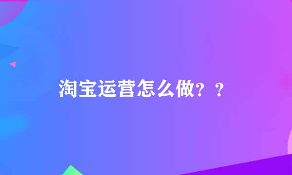 淘宝运营怎么做？？