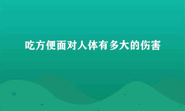 吃方便面对人体有多大的伤害