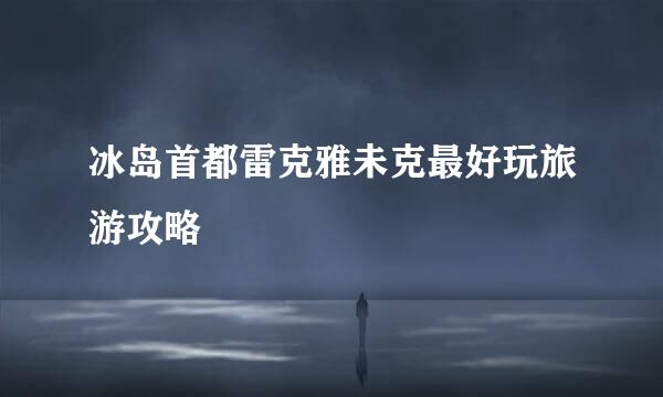 冰岛首都雷克雅未克最好玩旅游攻略
