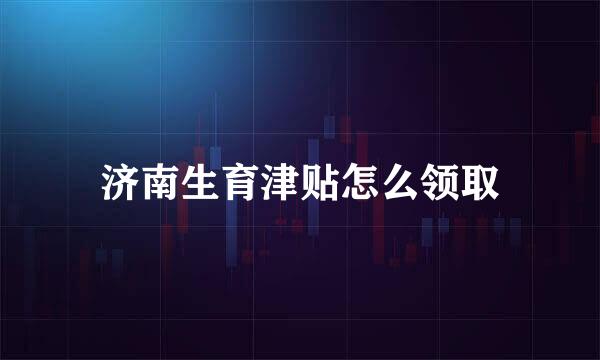 济南生育津贴怎么领取