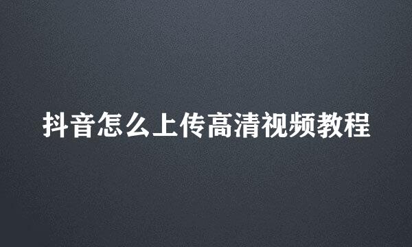 抖音怎么上传高清视频教程