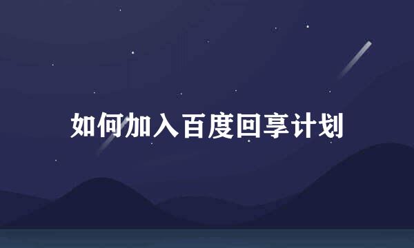 如何加入百度回享计划