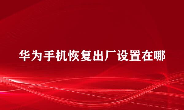 华为手机恢复出厂设置在哪