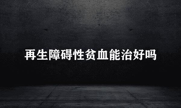 再生障碍性贫血能治好吗
