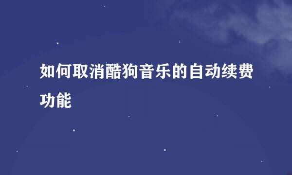 如何取消酷狗音乐的自动续费功能