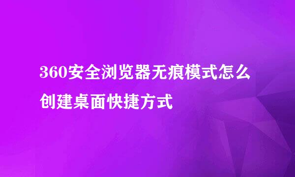 360安全浏览器无痕模式怎么创建桌面快捷方式