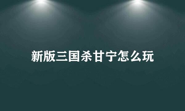 新版三国杀甘宁怎么玩