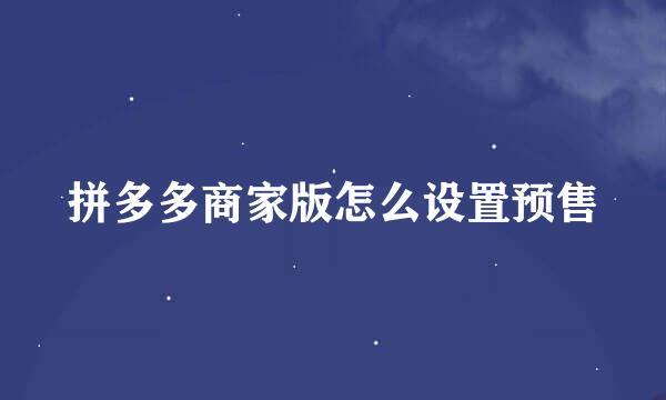 拼多多商家版怎么设置预售