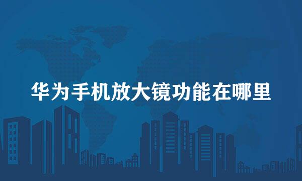 华为手机放大镜功能在哪里
