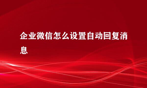 企业微信怎么设置自动回复消息