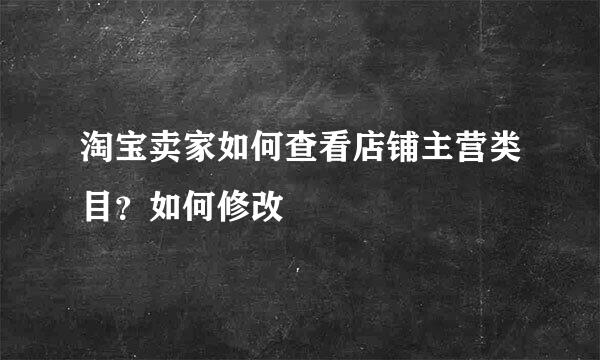 淘宝卖家如何查看店铺主营类目?如何修改
