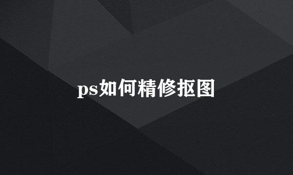 ps如何精修抠图